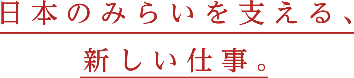 日本のみらいを支える、新しい仕事。