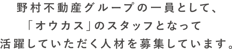 野村不動産グループの一員として、「オウカス」のスタッフとなって活躍していただく人材を募集しています。